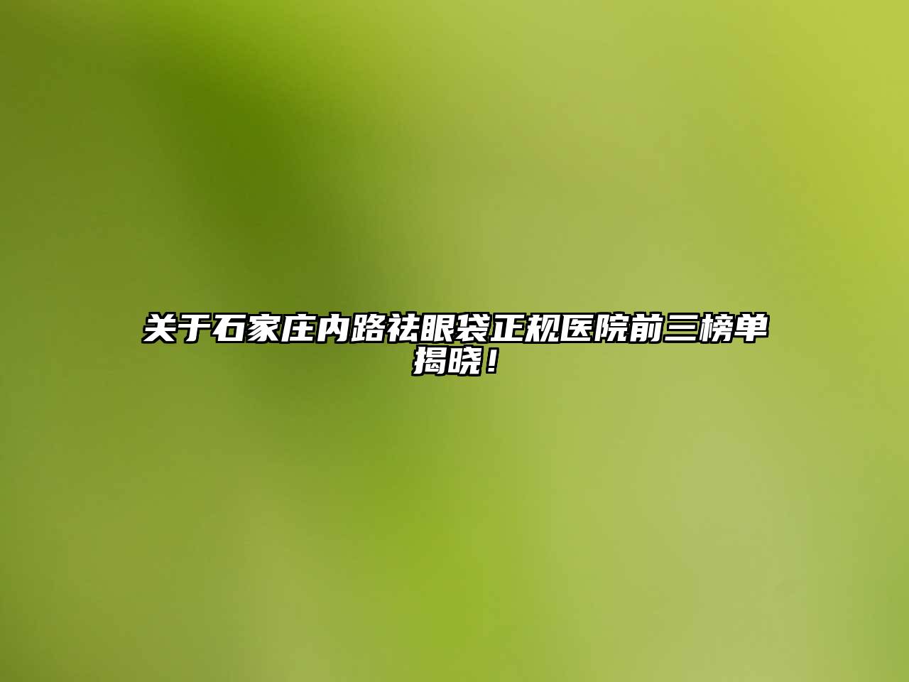 石家庄内路祛眼袋正规医院前三榜单揭晓！