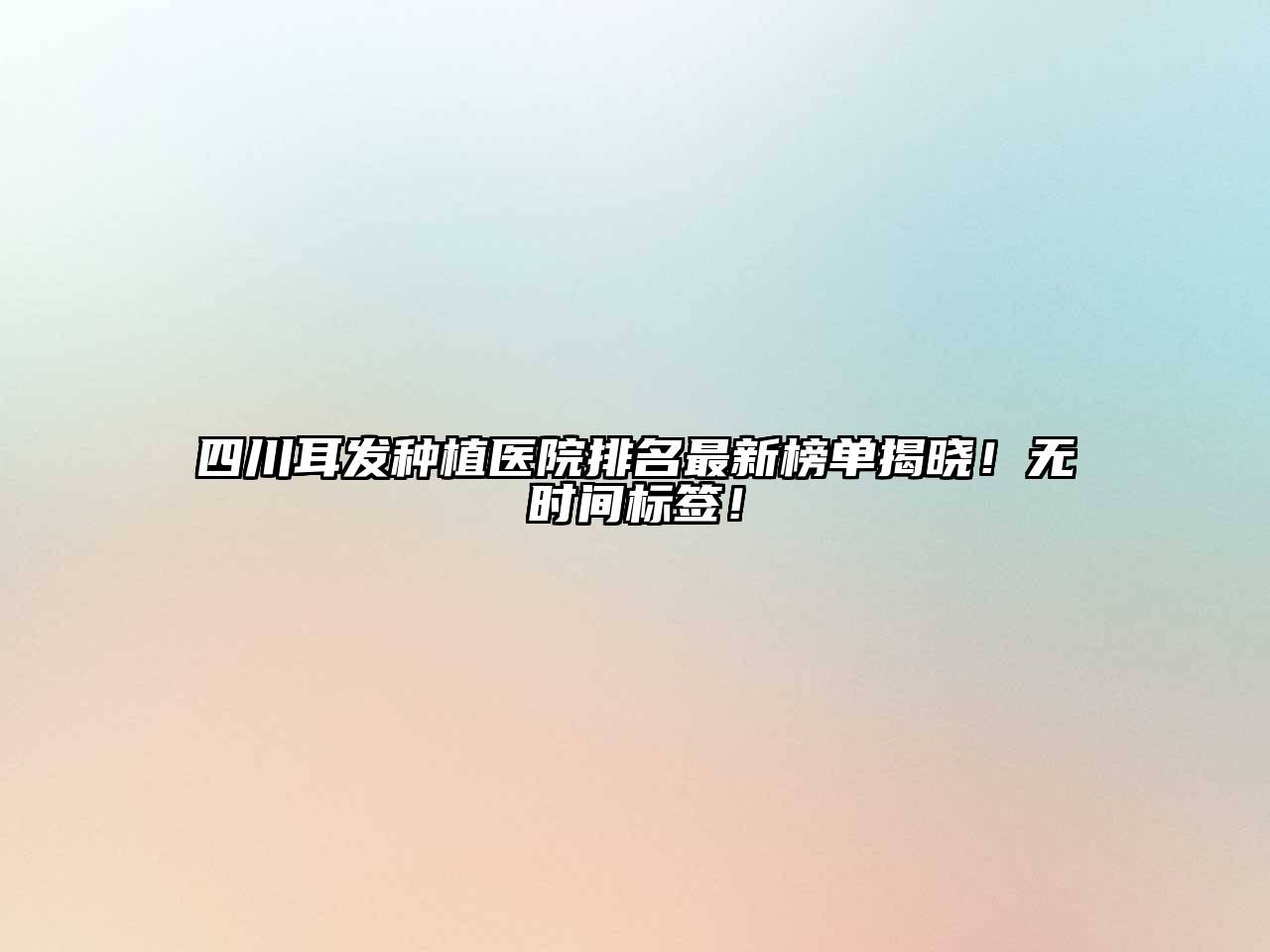 四川耳发种植医院排名最新榜单揭晓！无时间标签！