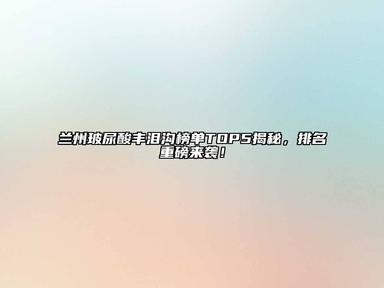 兰州玻尿酸丰泪沟榜单TOP5揭秘，排名重磅来袭！