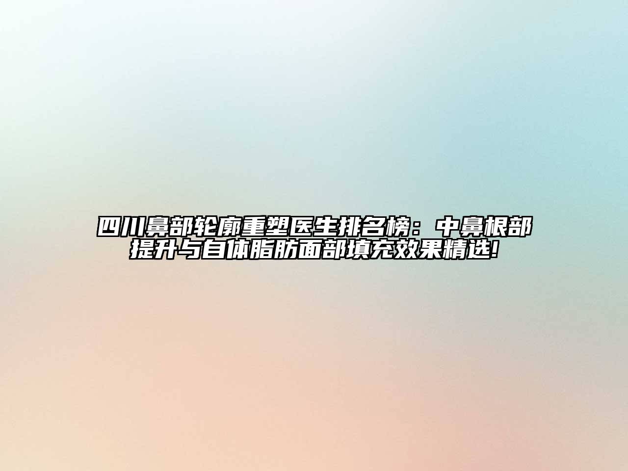 四川鼻部轮廓重塑医生排名榜：中鼻根部提升与自体脂肪面部填充效果精选!