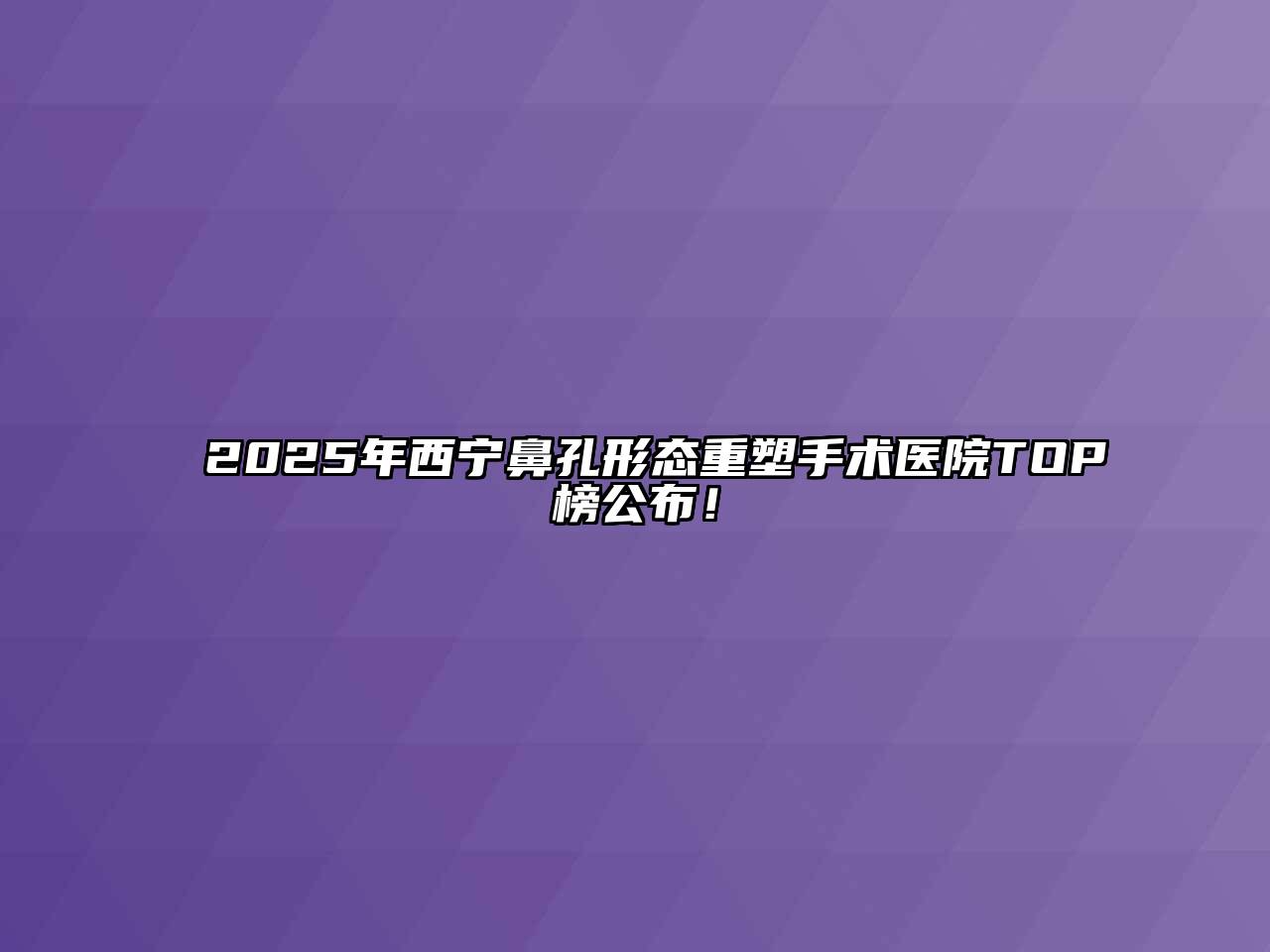 2025年西宁鼻孔形态重塑手术医院TOP榜公布！