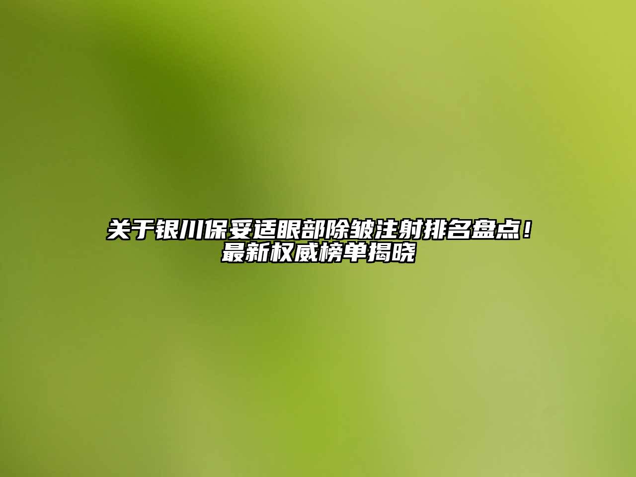 银川保妥适眼部除皱注射排名盘点！最新权威榜单揭晓