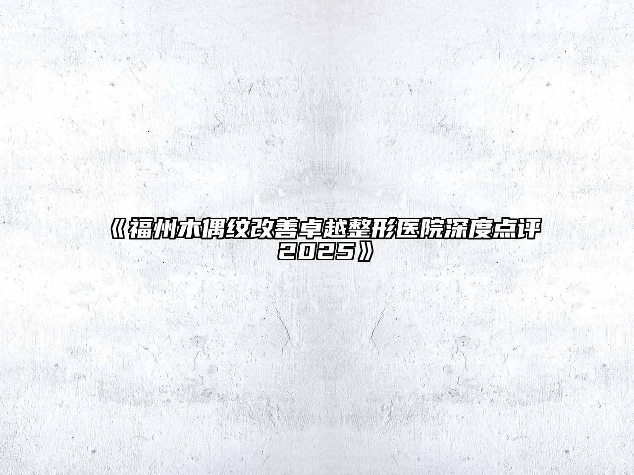 福州木偶纹改善卓越整形医院深度点评 2025