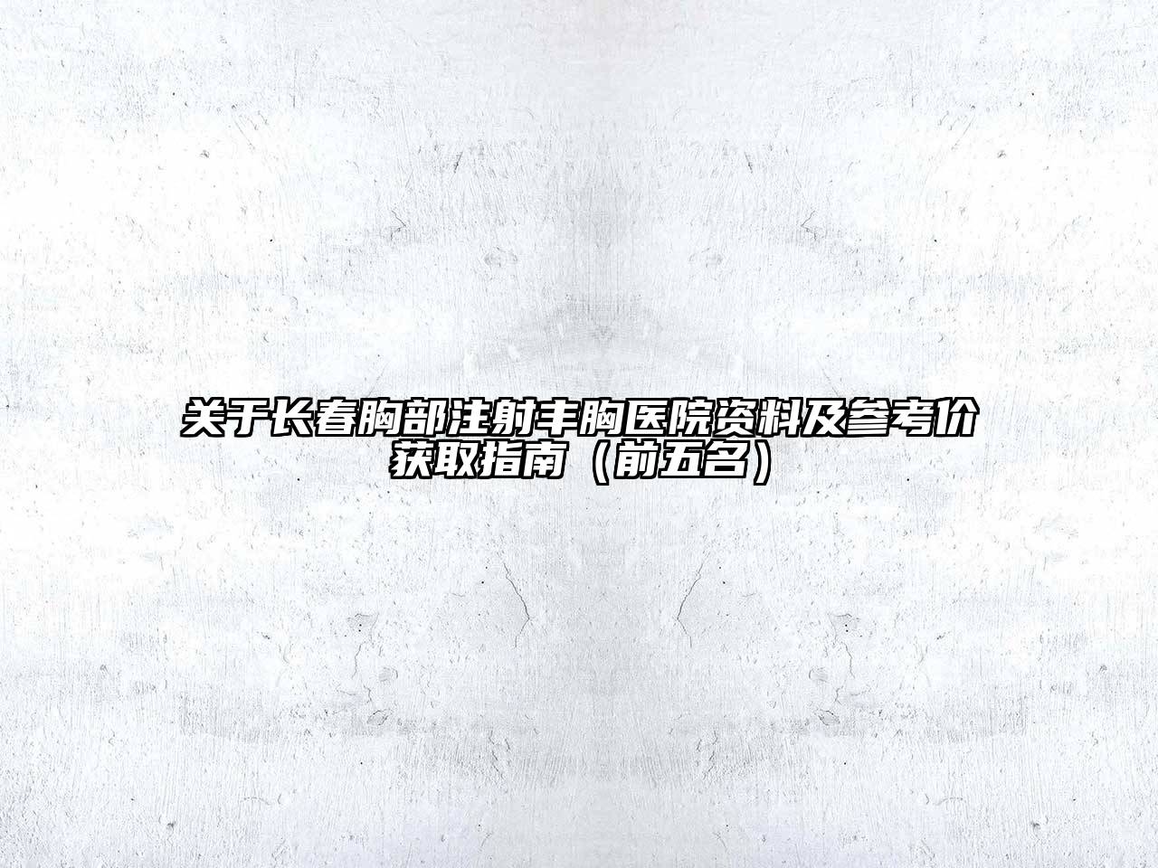 长春胸部注射丰胸医院资料及参考价获取指南（前五名）