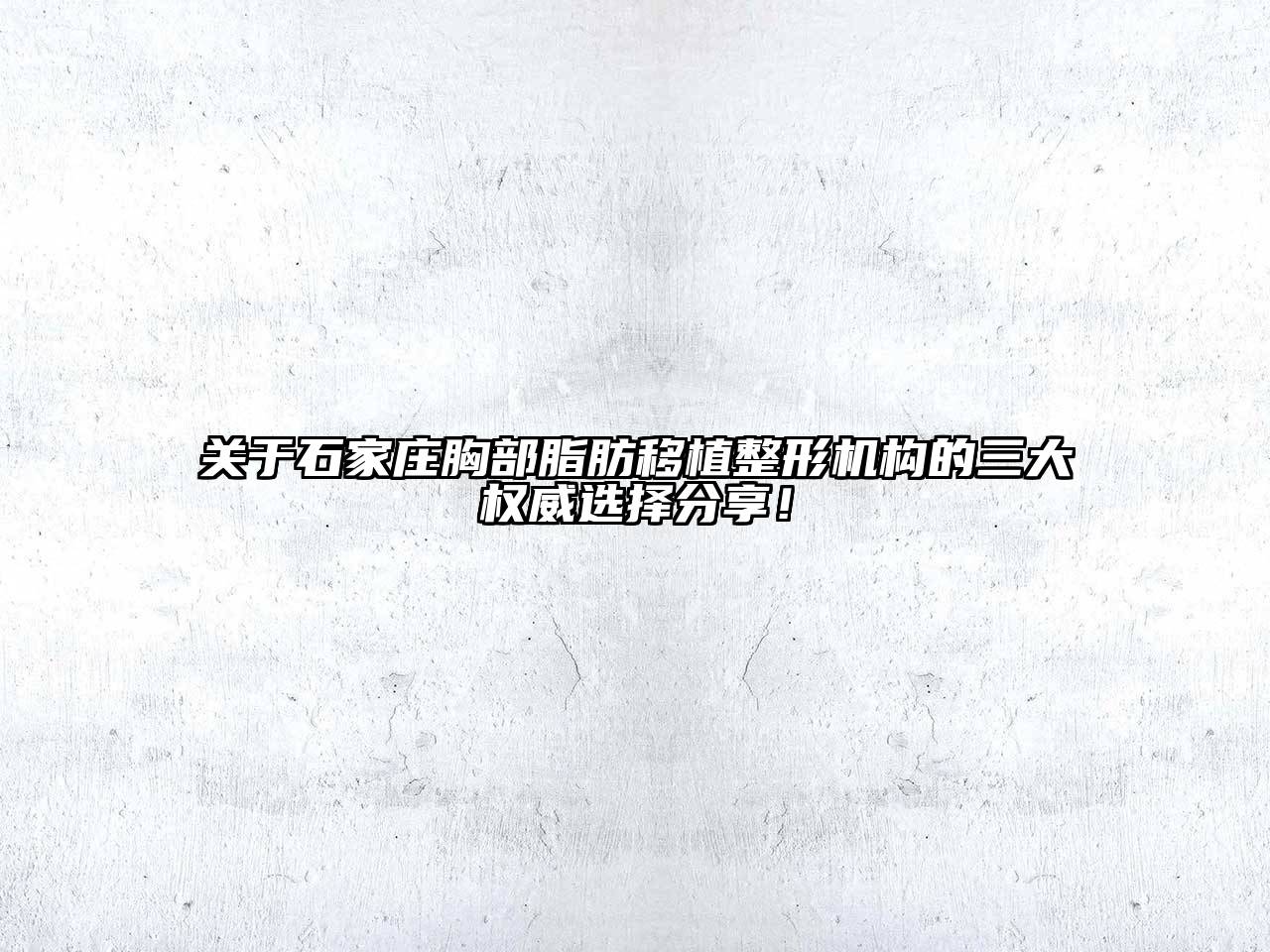 石家庄胸部脂肪移植整形机构的三大权威选择分享！
