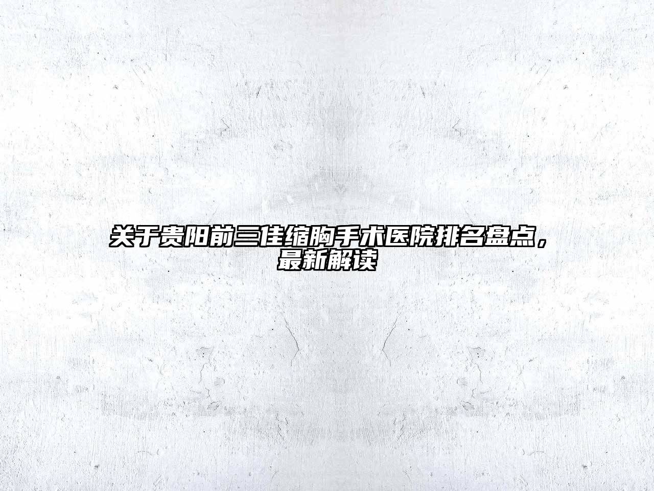 贵阳前三佳缩胸手术医院排名盘点，最新解读