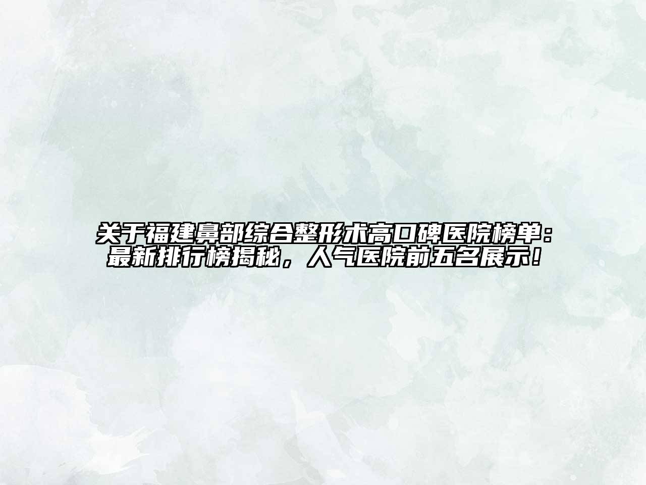 福建鼻部综合整形术高口碑医院榜单：最新排行榜揭秘，人气医院前五名展示！
