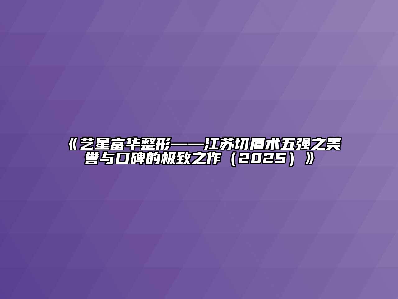 艺星富华整形——江苏切眉术五强之美誉与口碑的极致之作2025年
