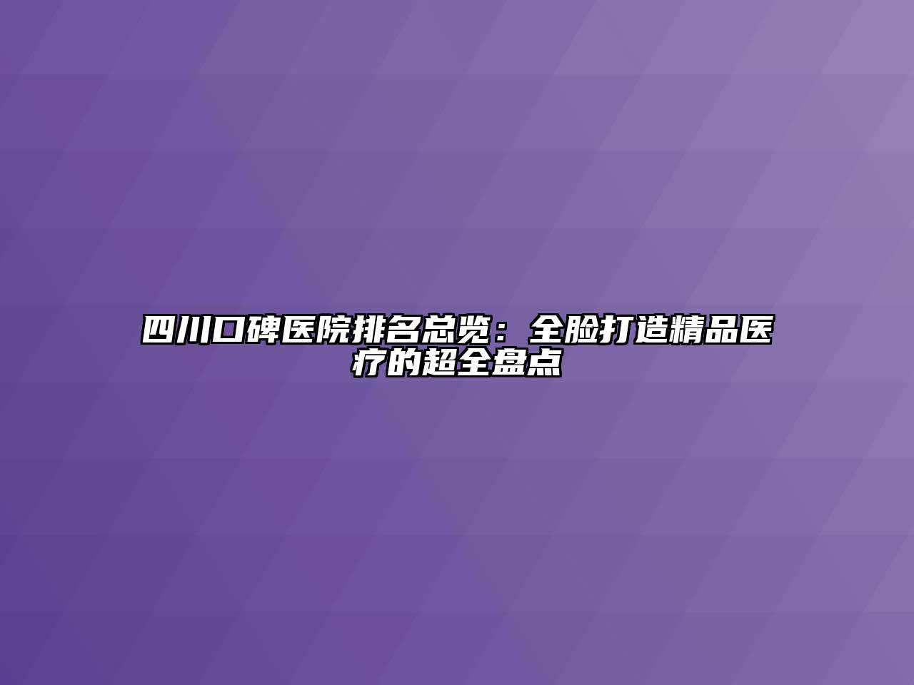 四川口碑医院排名总览：全脸打造精品医疗的超全盘点
