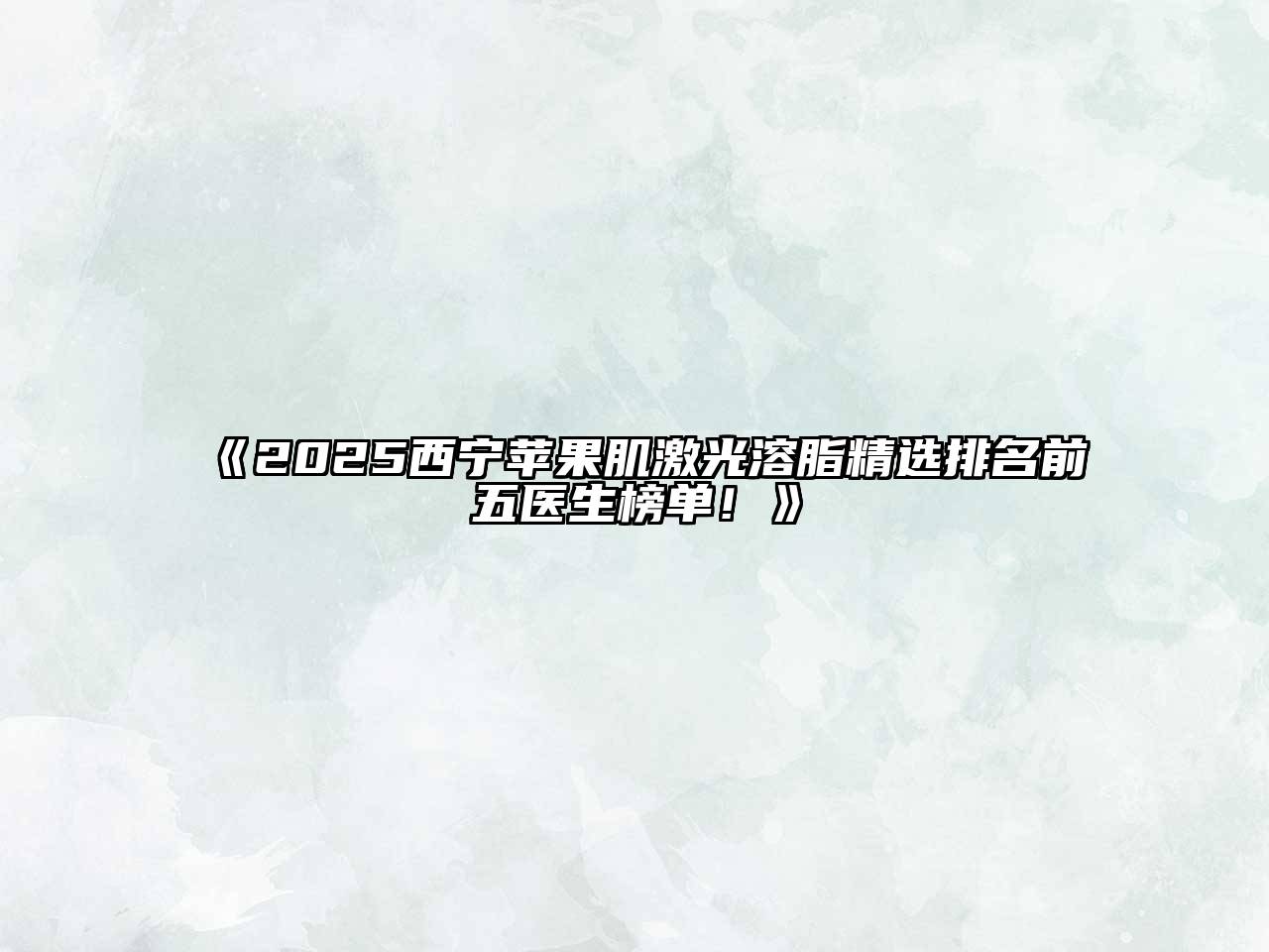 2025西宁苹果肌激光溶脂精选排名前五医生榜单！
