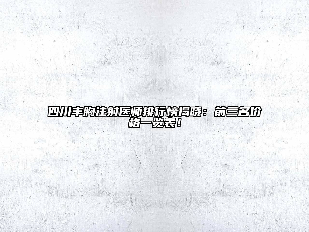 四川丰胸注射医师排行榜揭晓：前三名价格一览表！