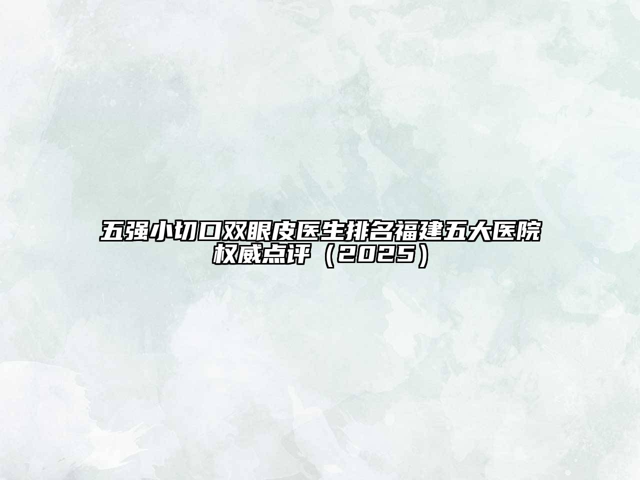 五强小切口双眼皮医生排名福建五大医院权威点评2025年