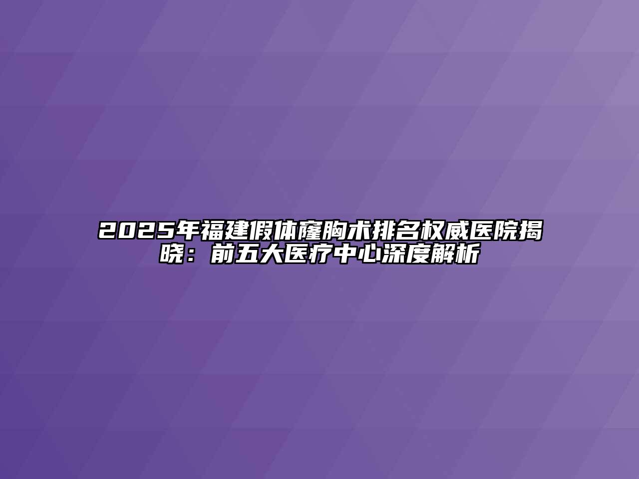 2025年福建假体窿胸术排名权威医院揭晓：前五大医疗中心深度解析