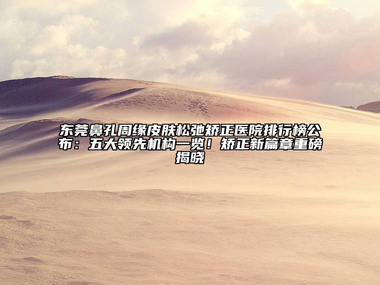东莞鼻孔周缘皮肤松弛矫正医院排行榜公布：五大领先机构一览！矫正新篇章重磅揭晓