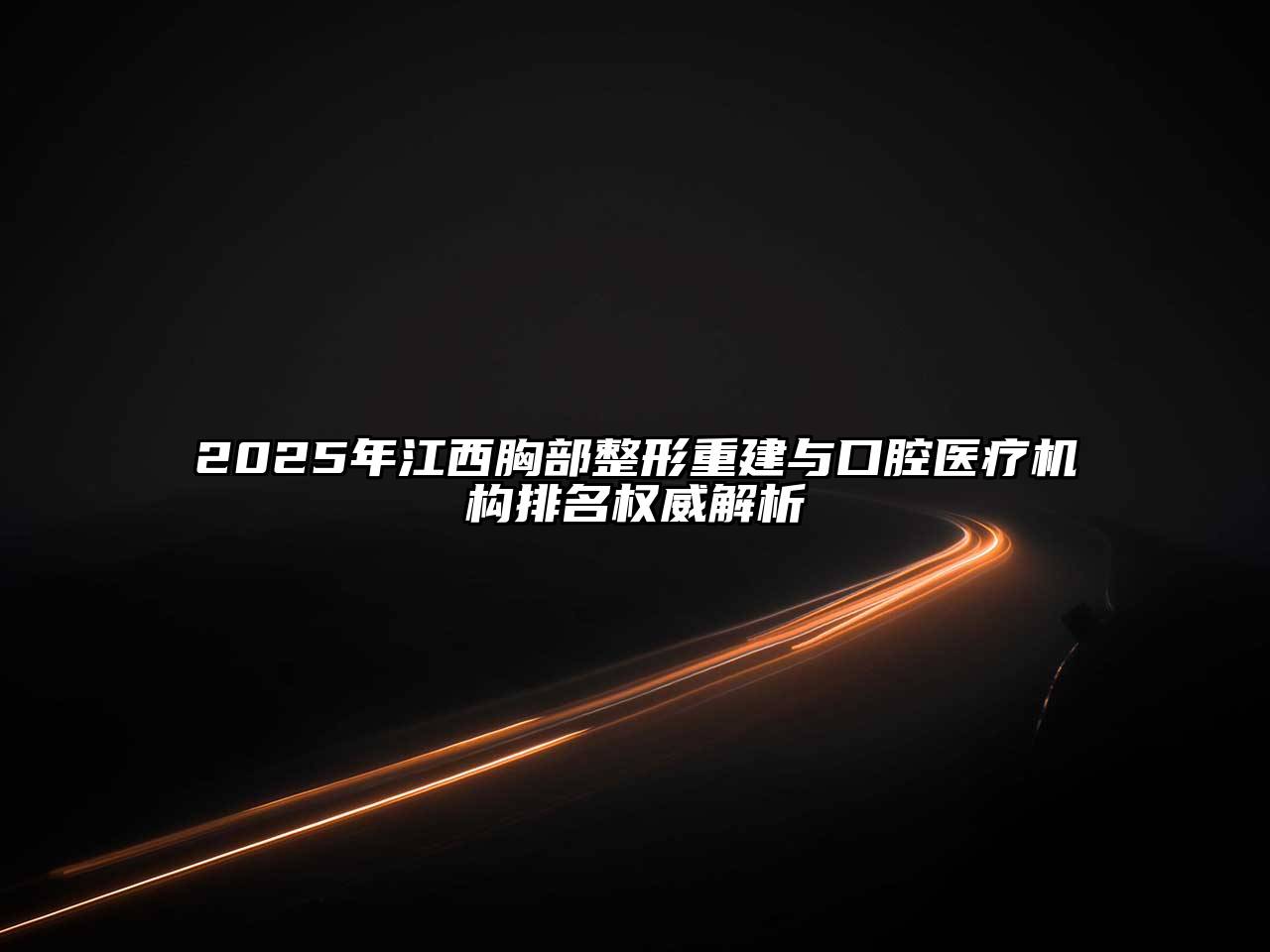 2025年江西胸部整形重建与口腔医疗机构排名权威解析