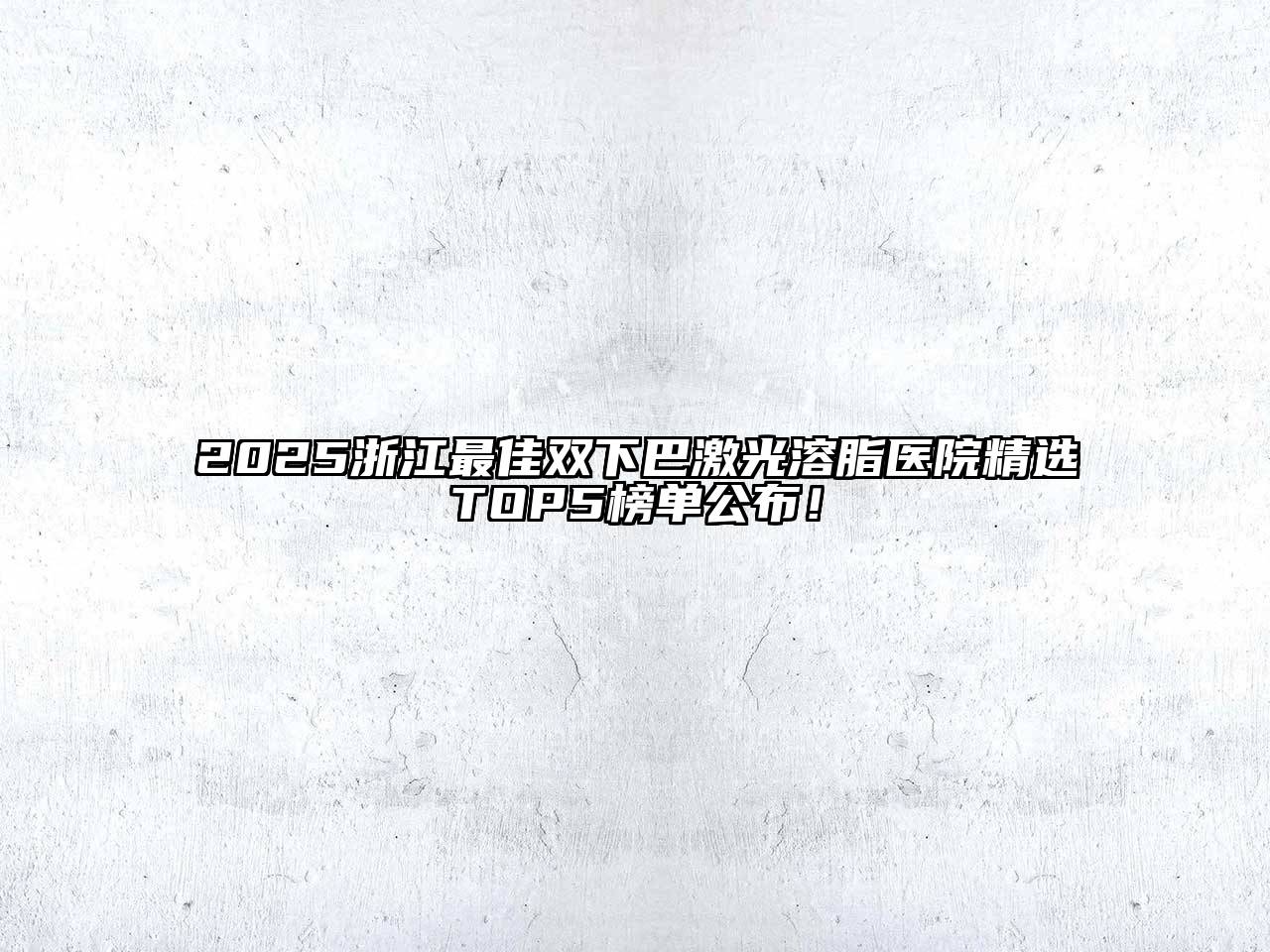 2025浙江最佳双下巴激光溶脂医院精选TOP5榜单公布！