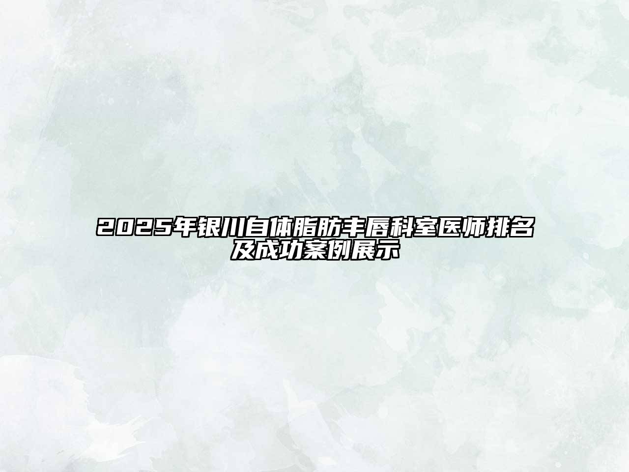 2025年银川自体脂肪丰唇科室医师排名及成功案例展示
