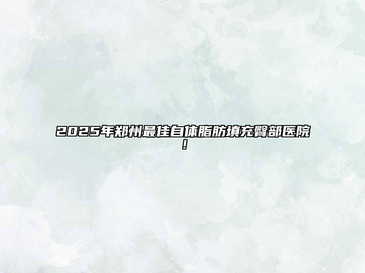 2025年郑州最佳自体脂肪填充臀部医院！