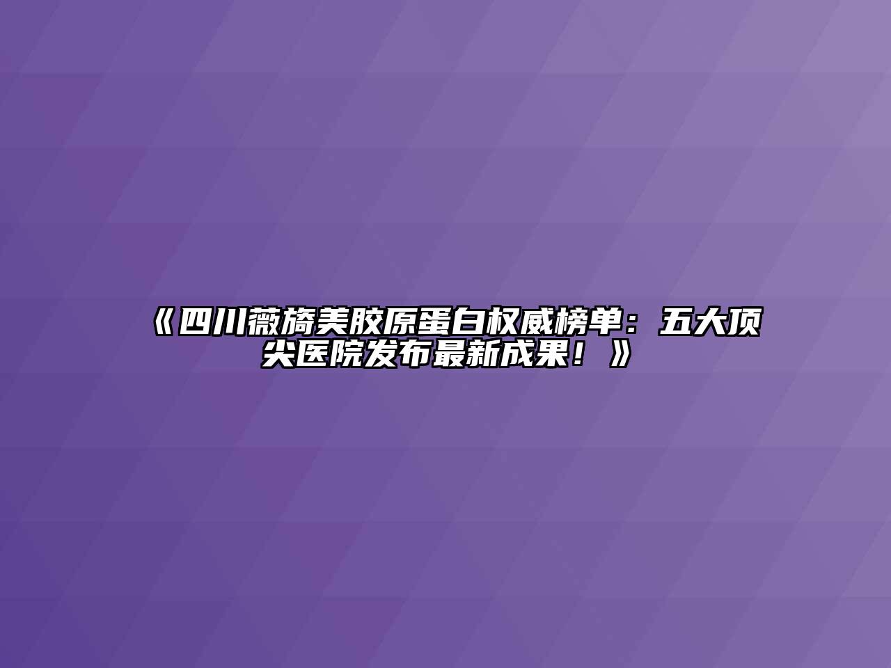 四川薇旖美胶原蛋白权威榜单：五大顶尖医院发布最新成果！