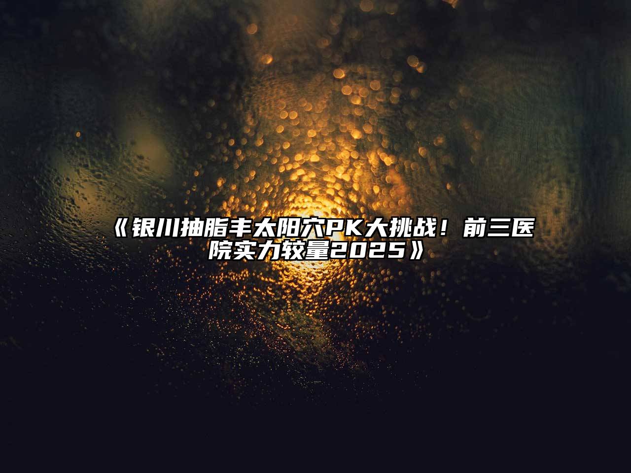 银川抽脂丰太阳穴PK大挑战！前三医院实力较量2025