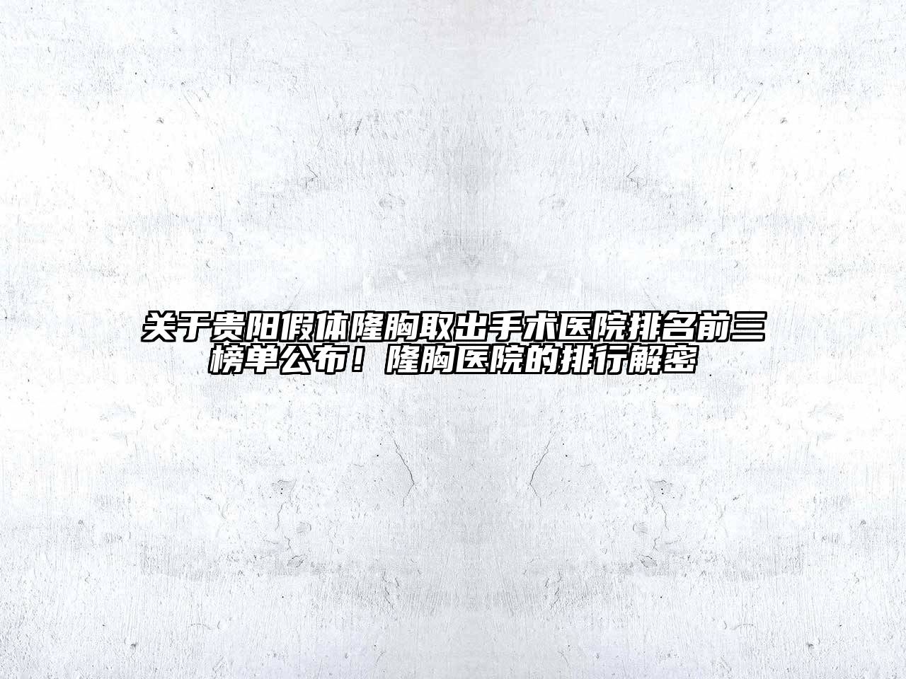 贵阳假体隆胸取出手术医院排名前三榜单公布！隆胸医院的排行解密
