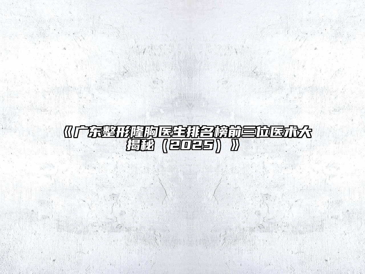 广东整形隆胸医生排名榜前三位医术大揭秘2025年