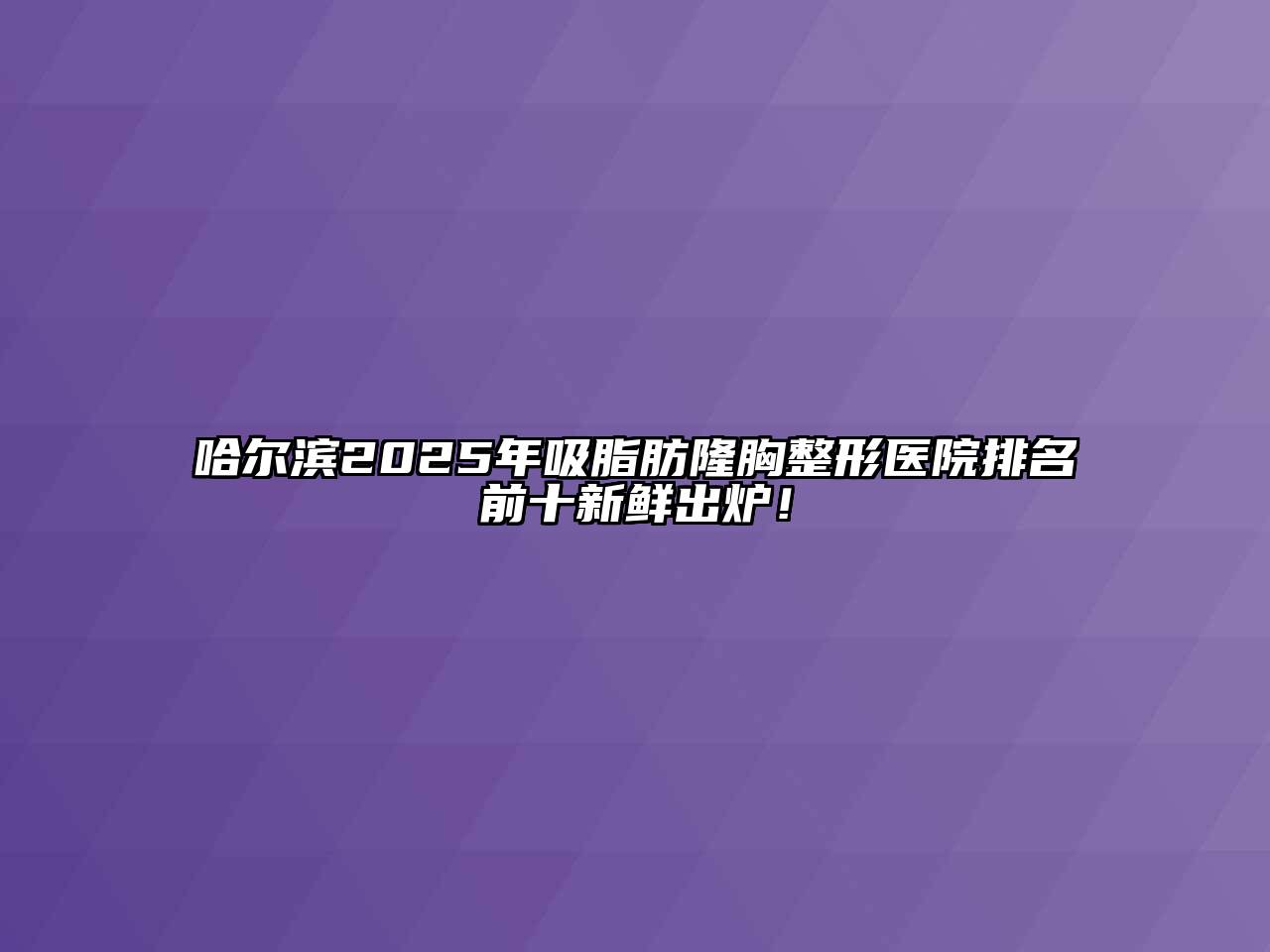 哈尔滨2025年吸脂肪隆胸整形医院排名前十新鲜出炉！