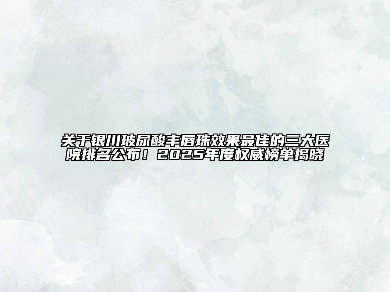 银川玻尿酸丰唇珠效果最佳的三大医院排名公布！2025年度权威榜单揭晓