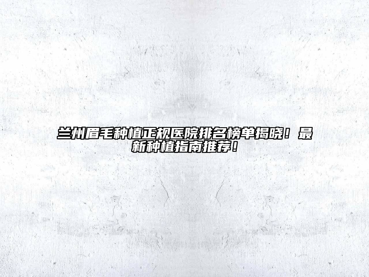 兰州眉毛种植正规医院排名榜单揭晓！最新种植指南推荐！