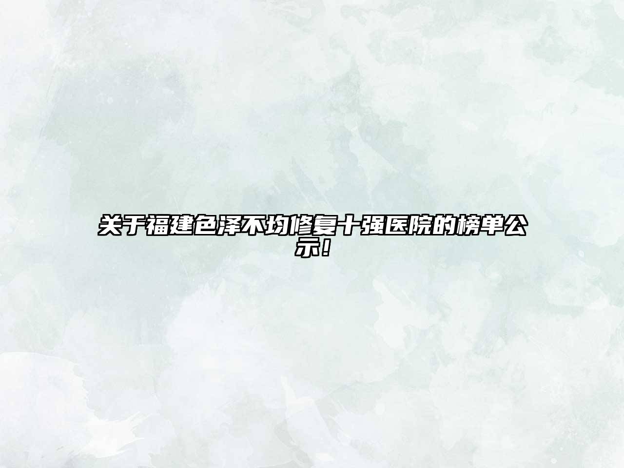 福建色泽不均修复十强医院的榜单公示！