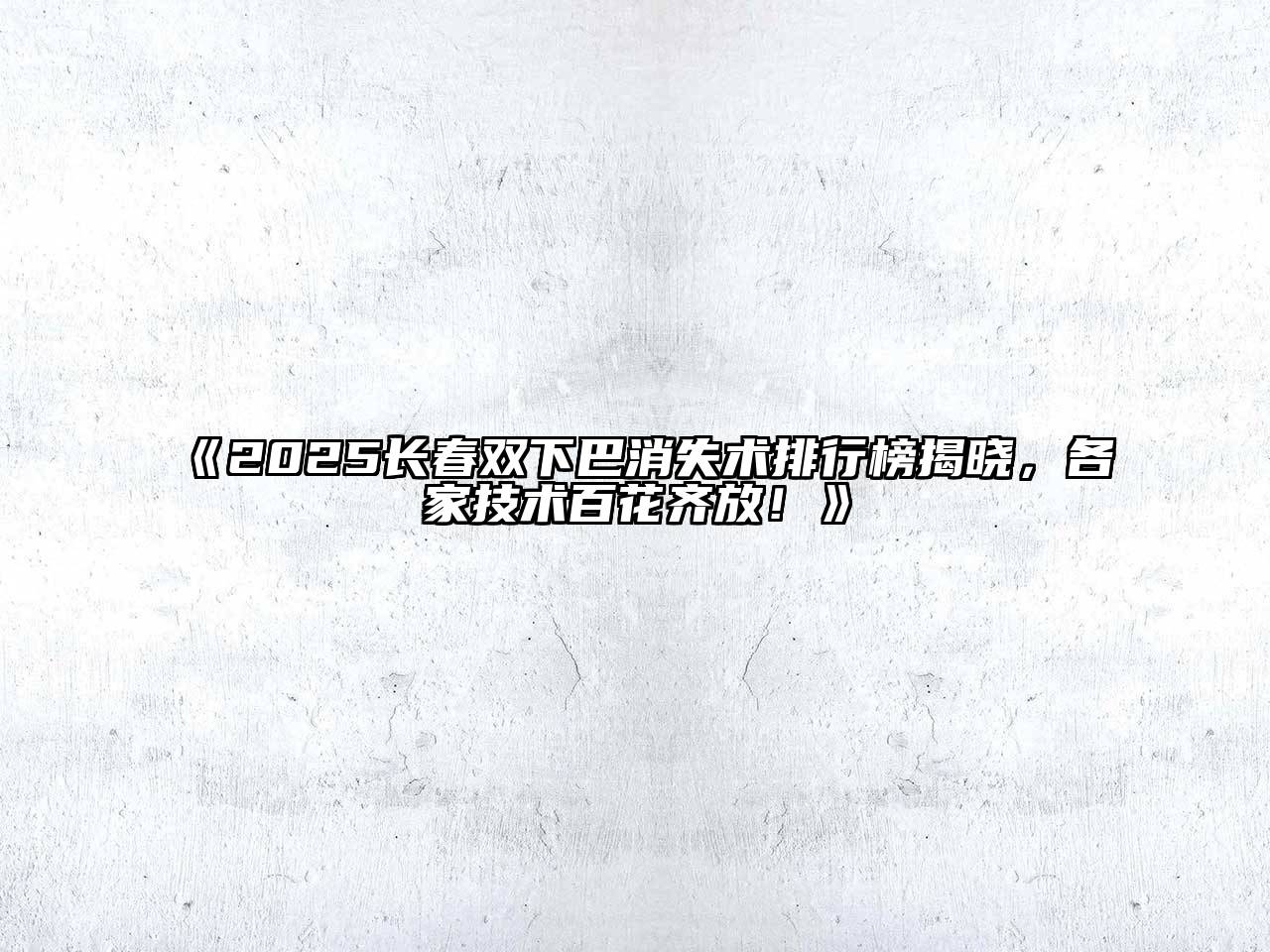 2025长春双下巴消失术排行榜揭晓，各家技术百花齐放！