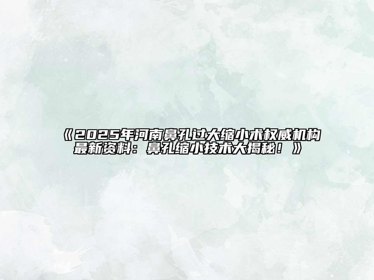 2025年河南鼻孔过大缩小术权威机构最新资料：鼻孔缩小技术大揭秘！