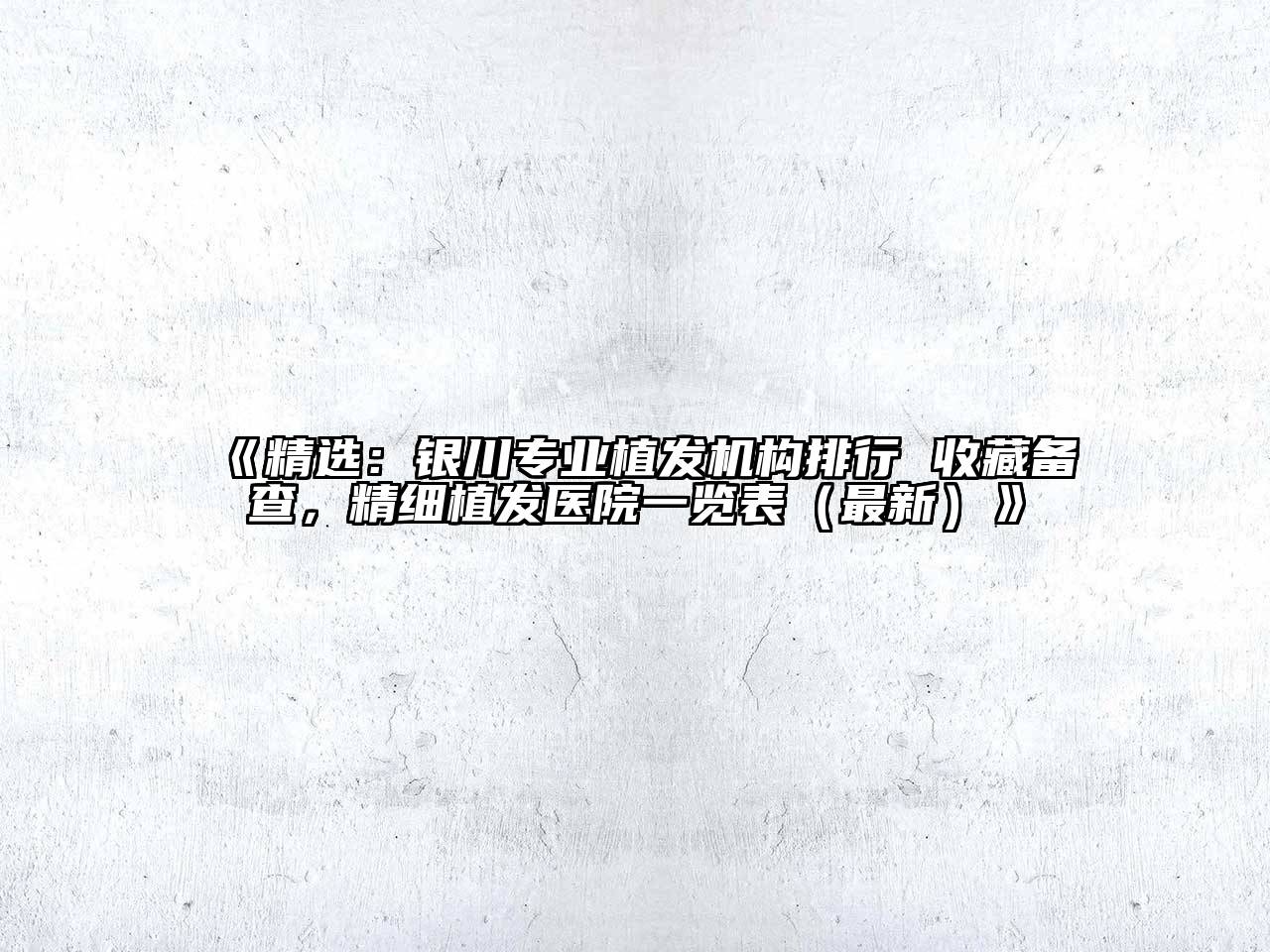 精选：银川专业植发机构排行 收藏备查，精细植发医院一览表（最新）