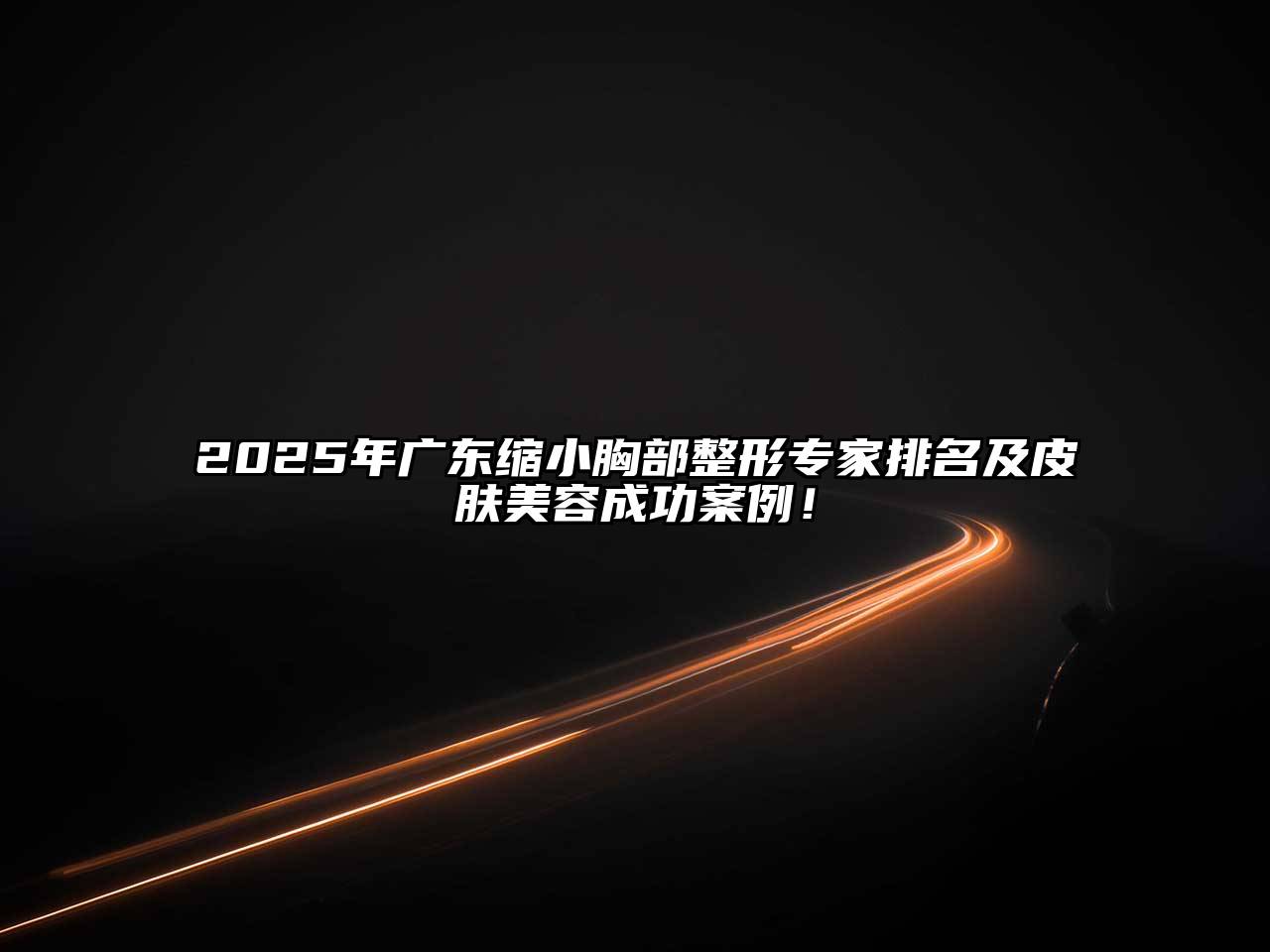 2025年广东缩小胸部整形专家排名及皮肤美容成功案例！