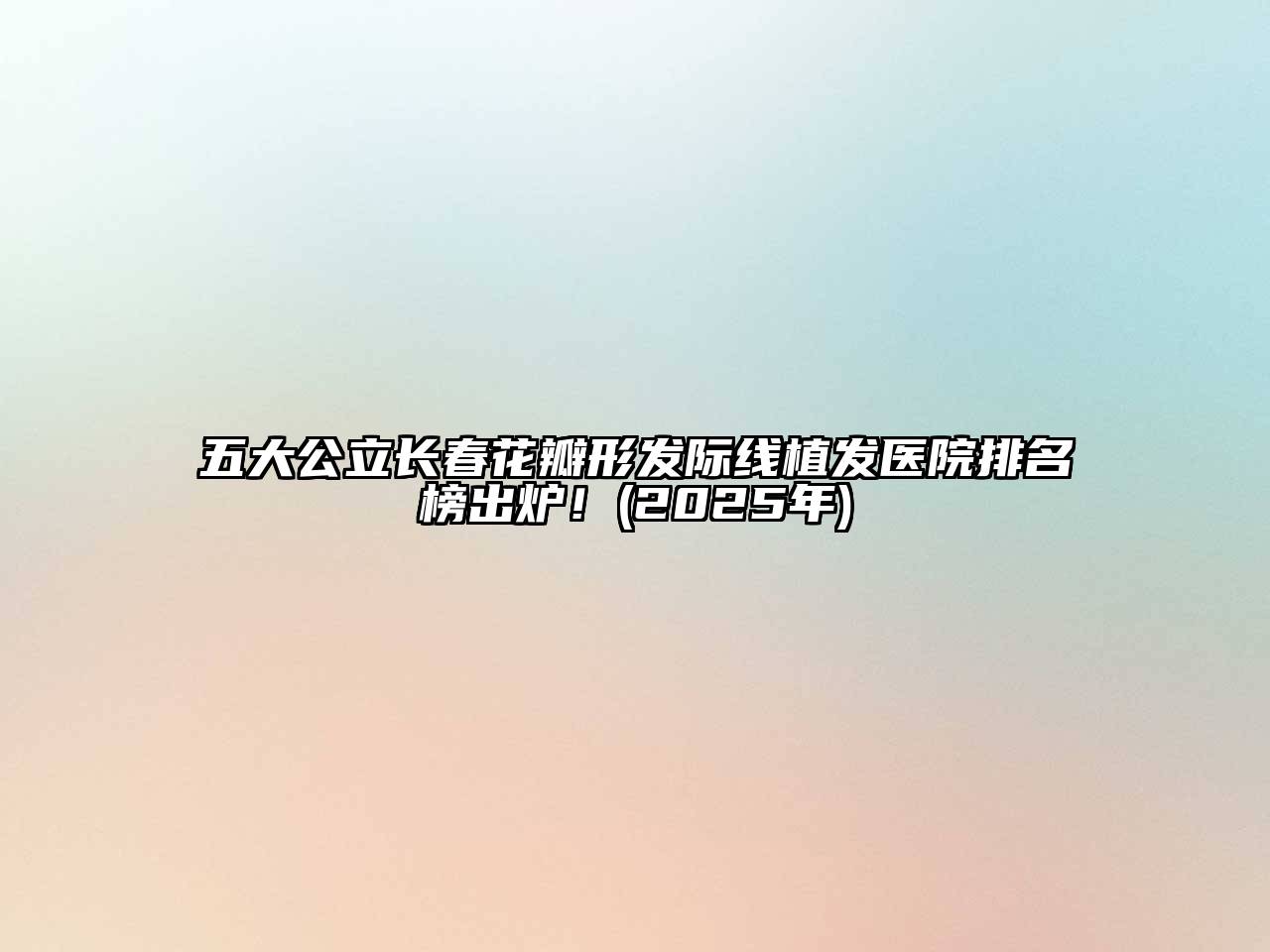 五大公立长春花瓣形发际线植发医院排名榜出炉！(2025年)