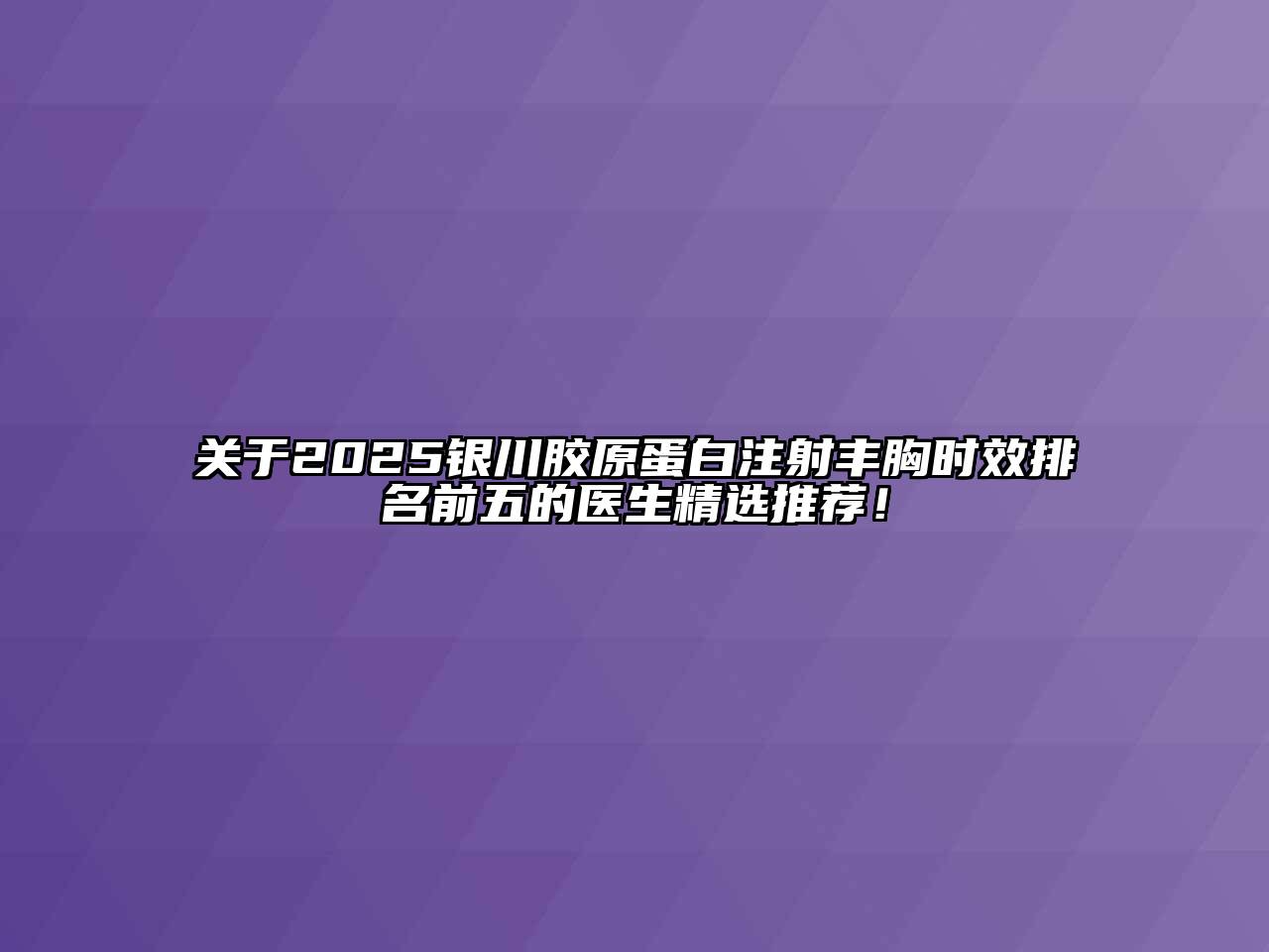 2025银川胶原蛋白注射丰胸时效排名前五的医生精选推荐！
