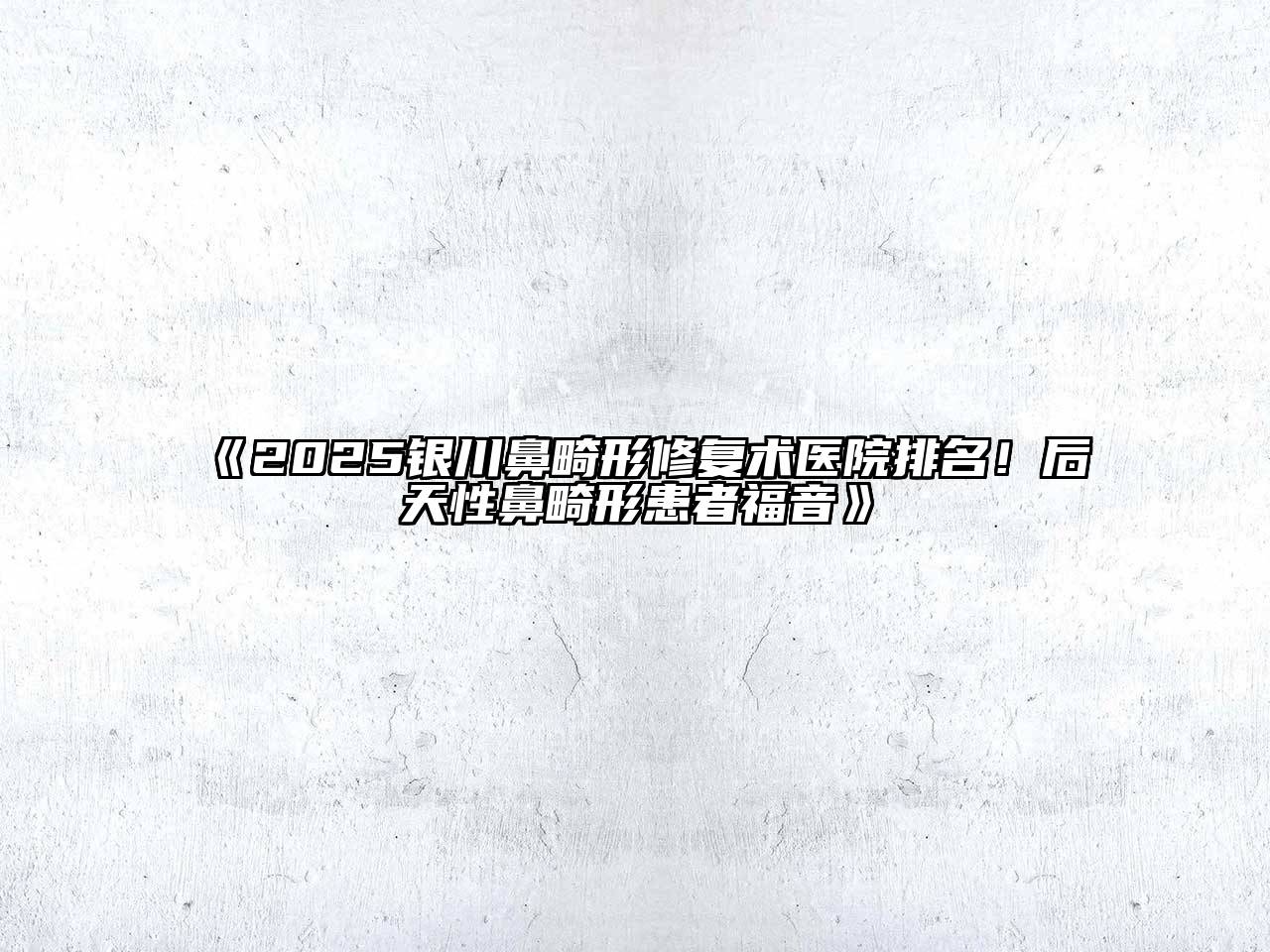 2025银川鼻畸形修复术医院排名！后天性鼻畸形患者福音