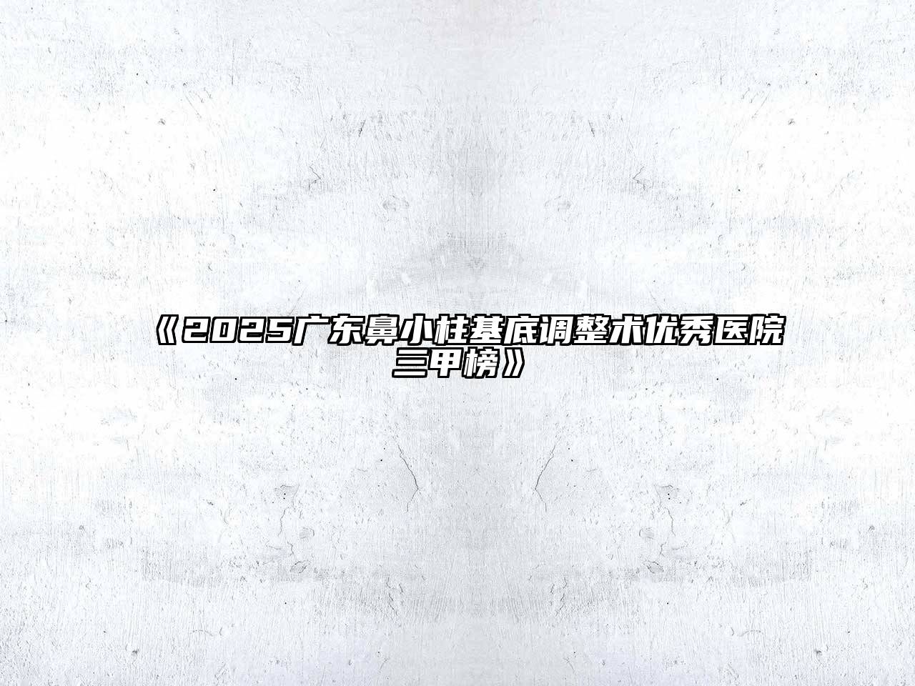 2025广东鼻小柱基底调整术优秀医院三甲榜