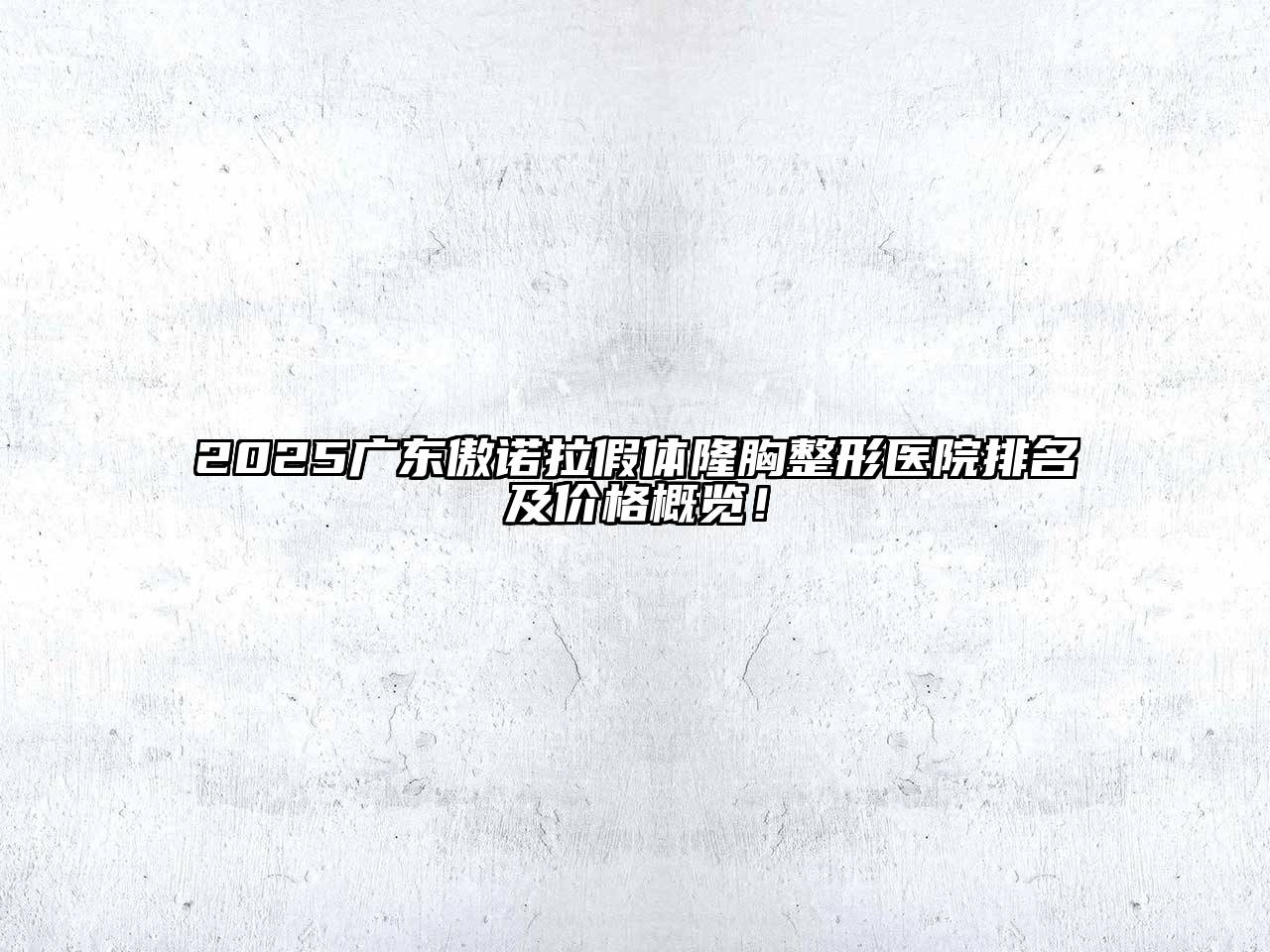 2025广东傲诺拉假体隆胸整形医院排名及价格概览！