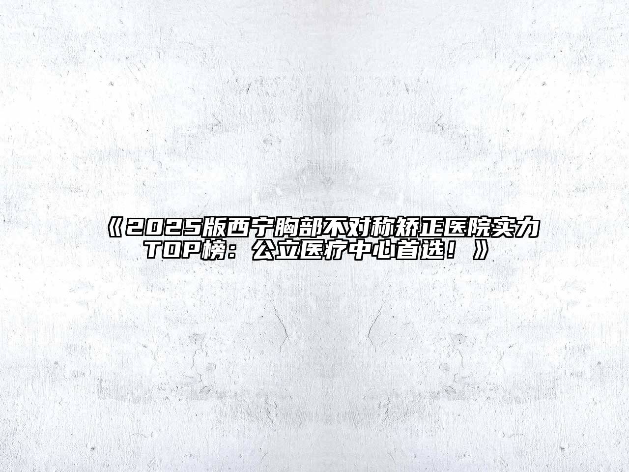 2025版西宁胸部不对称矫正医院实力TOP榜：公立医疗中心首选！