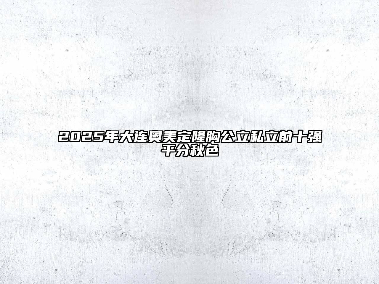 2025年大连奥美定隆胸公立私立前十强平分秋色