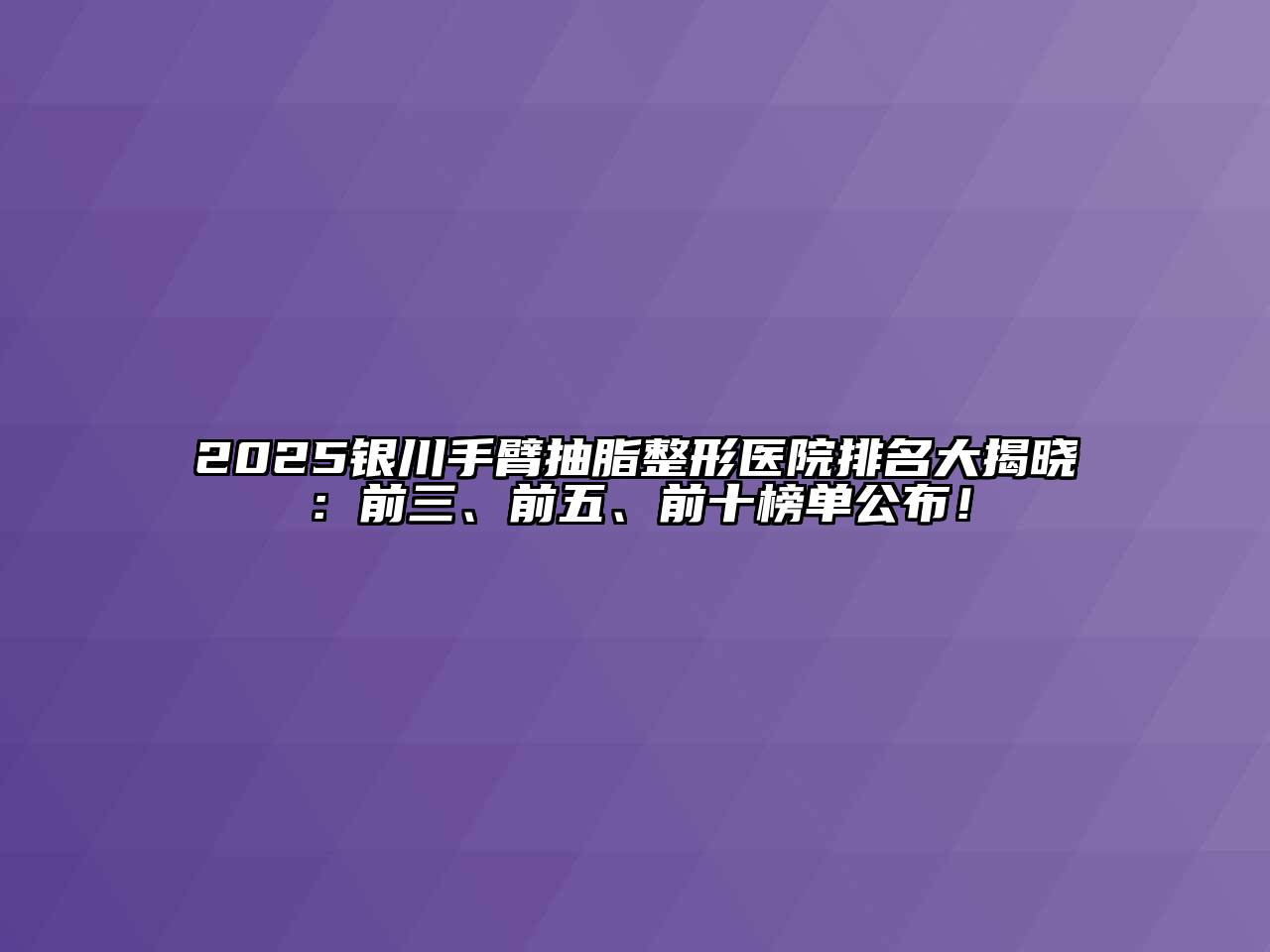 2025银川手臂抽脂整形医院排名大揭晓：前三、前五、前十榜单公布！