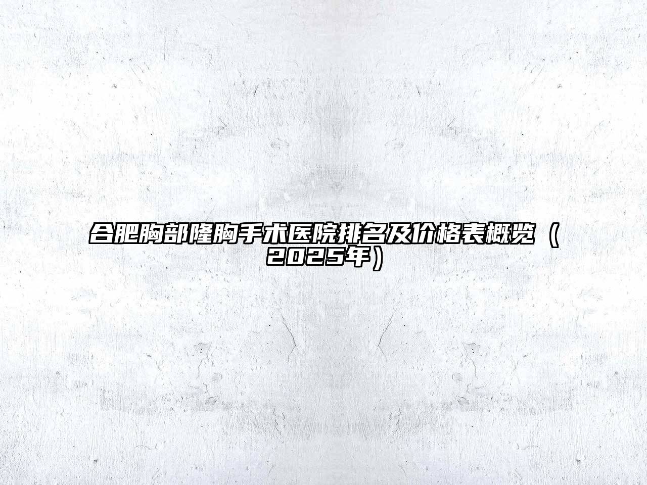 合肥胸部隆胸手术医院排名及价格表概览（2025年）
