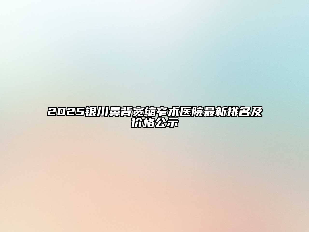 2025银川鼻背宽缩窄术医院最新排名及价格公示