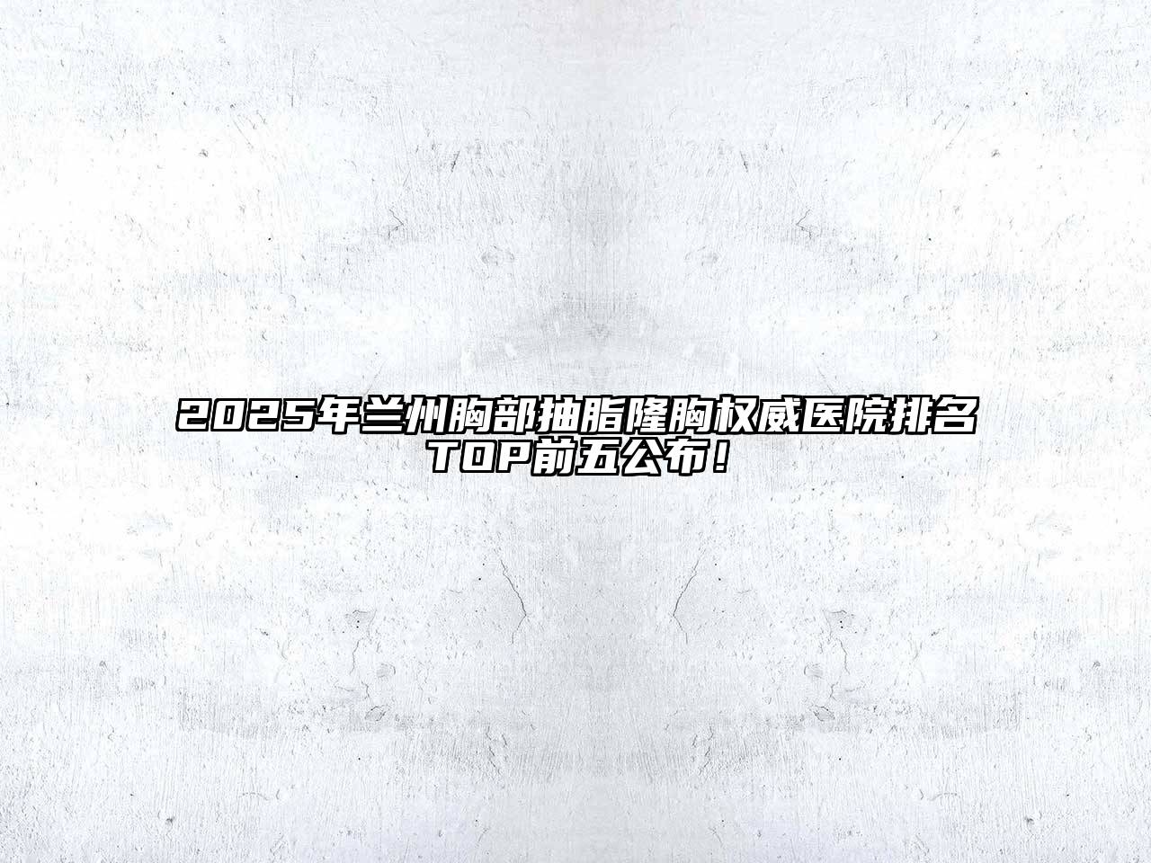 2025年兰州胸部抽脂隆胸权威医院排名TOP前五公布！