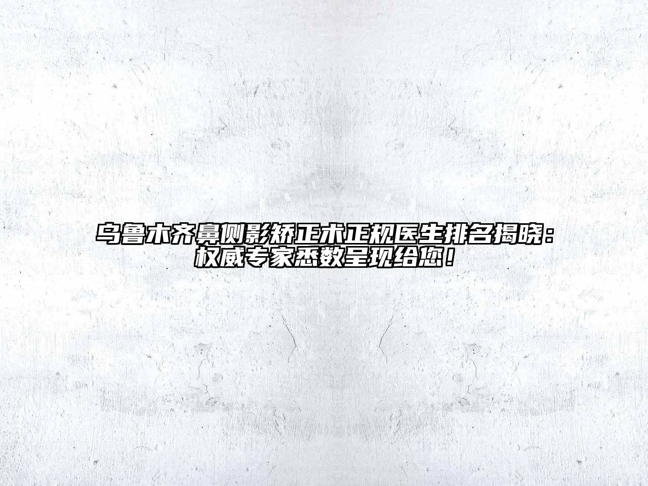 乌鲁木齐鼻侧影矫正术正规医生排名揭晓：权威专家悉数呈现给您！