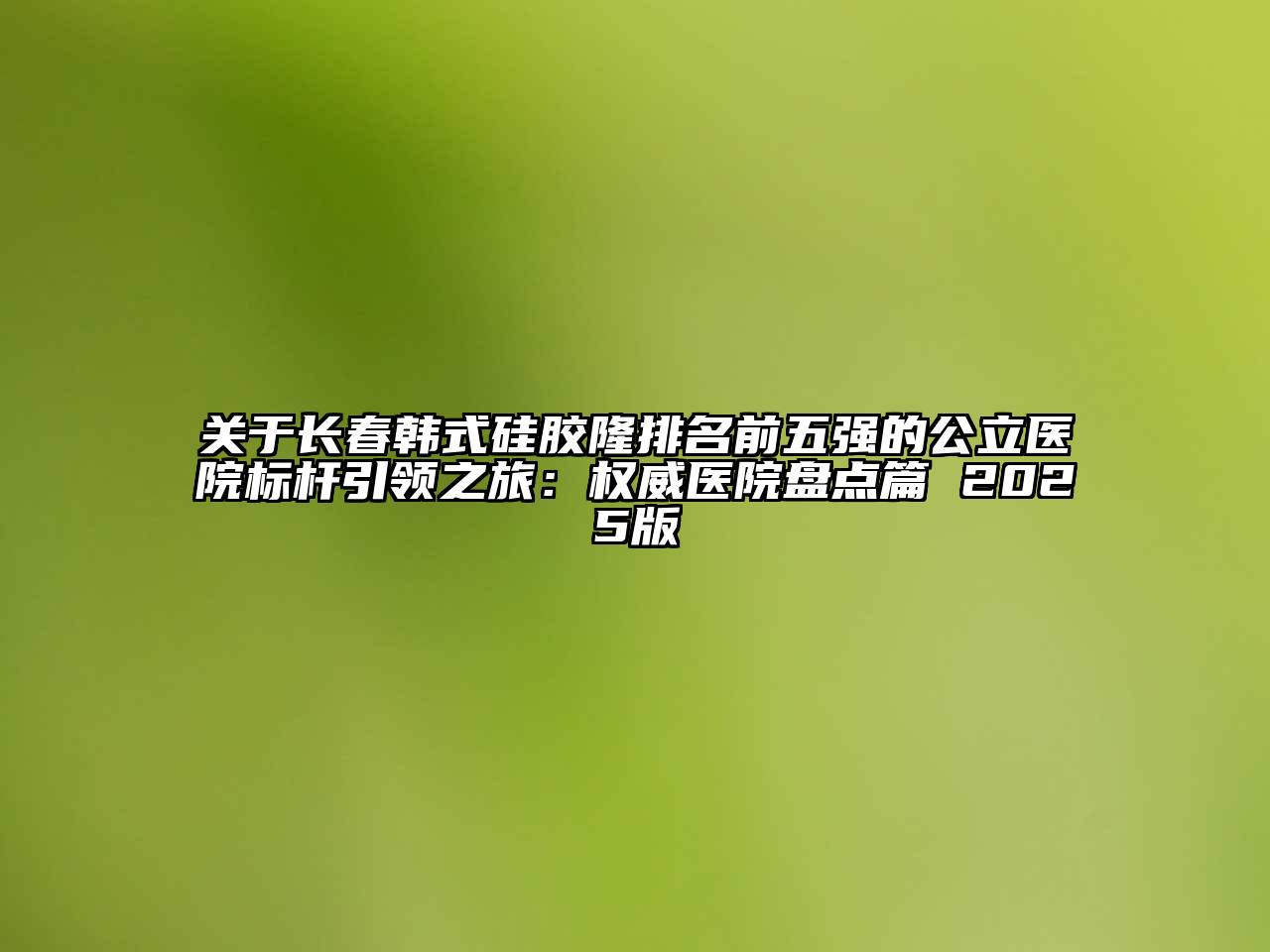 长春韩式硅胶隆排名前五强的公立医院标杆引领之旅：权威医院盘点篇 2025版
