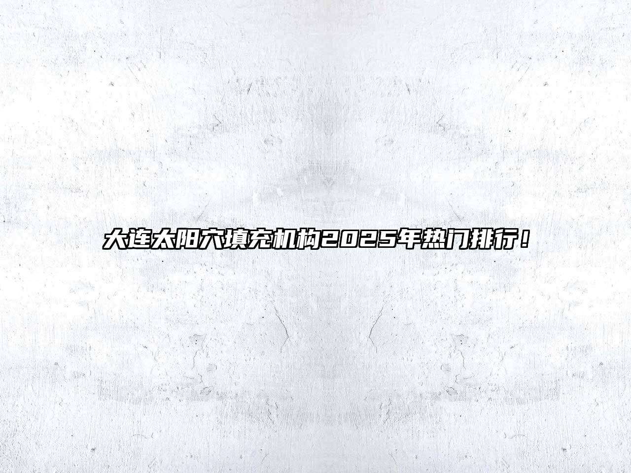 大连太阳穴填充机构2025年热门排行！