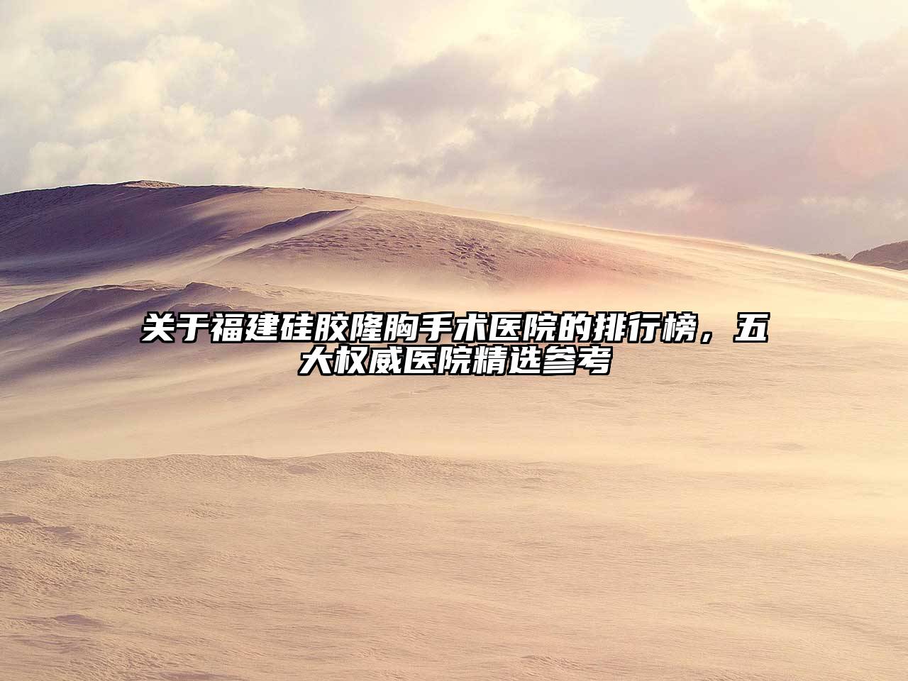 福建硅胶隆胸手术医院的排行榜，五大权威医院精选参考