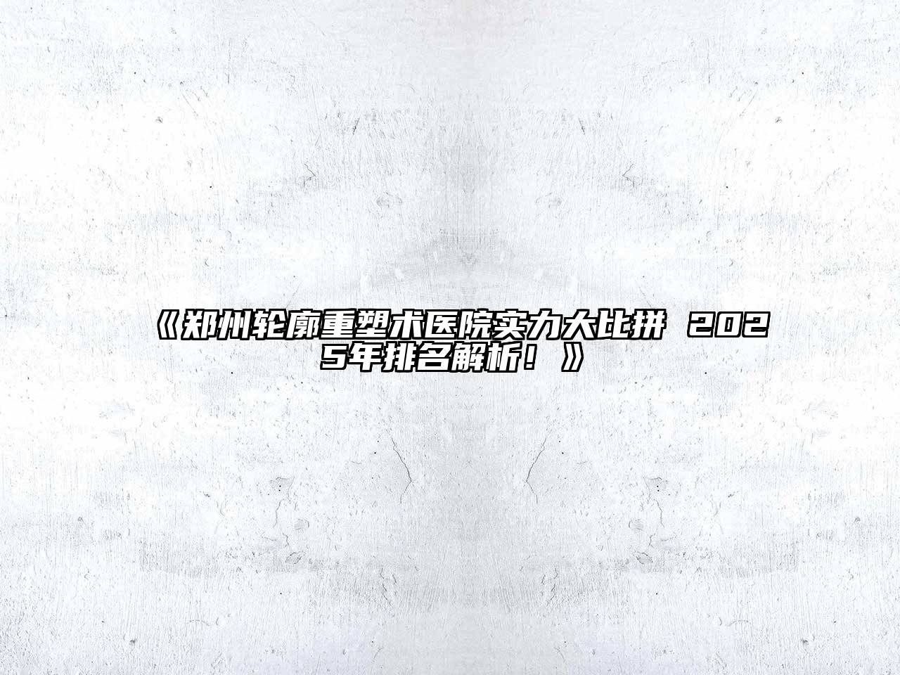 郑州轮廓重塑术医院实力大比拼 2025年排名解析！